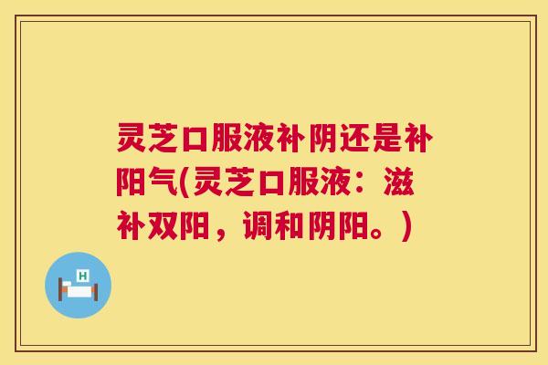 灵芝口服液补阴还是补阳气(灵芝口服液：滋补双阳，调和阴阳。)