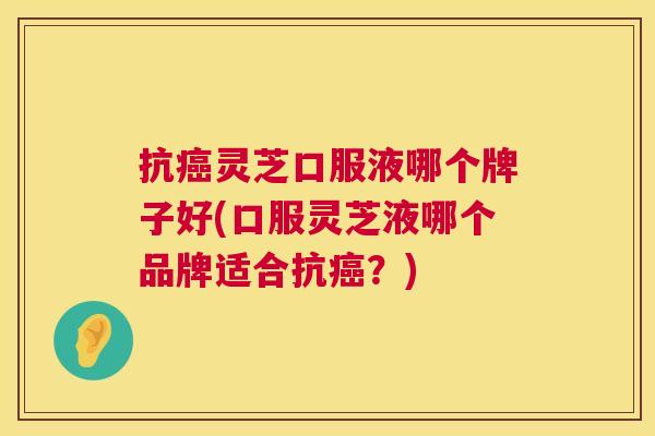 抗灵芝口服液哪个牌子好(口服灵芝液哪个品牌适合抗?) 抗灵芝口服液哪个牌子好(口服灵芝液哪个品牌适合抗?)