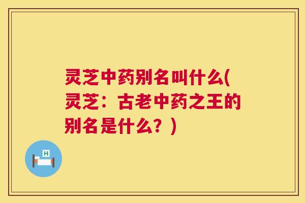 灵芝别名叫什么(灵芝：古老之王的别名是什么？)