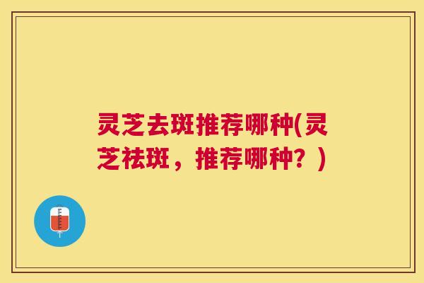 灵芝去斑推荐哪种(灵芝祛斑,推荐哪种?) 灵芝去斑推荐哪种(灵芝祛斑,推荐哪种?)