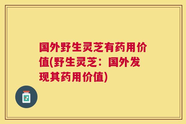 国外野生灵芝有药用价值(野生灵芝:国外发现其药用价值) 国外野生灵芝有药用价值(野生灵芝:国外发现其药用价值)