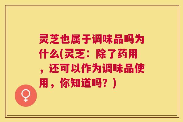 灵芝也属于调味品吗为什么(灵芝:除了药用,还可以作为调味品使用,你知道吗?) 灵芝也属于调味品吗为什么(灵芝:除了药用,还可以作为调味品使用,你知道吗?)