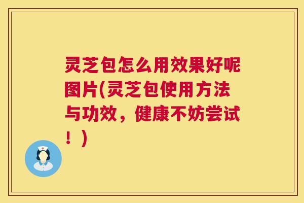 灵芝包怎么用效果好呢图片(灵芝包使用方法与功效，健康不妨尝试！)