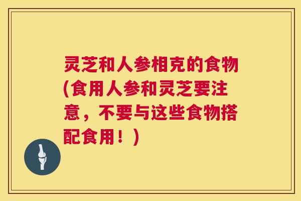 灵芝和人参相克的食物(食用人参和灵芝要注意，不要与这些食物搭配食用！)