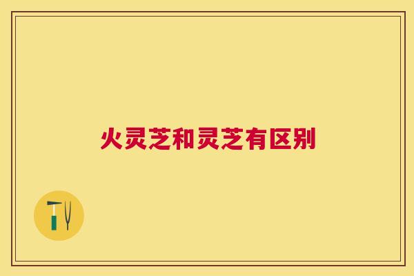 火灵芝和灵芝有区别