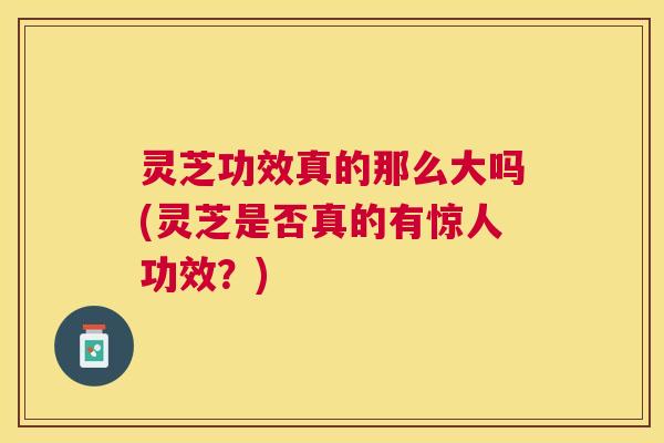 灵芝功效真的那么大吗(灵芝是否真的有惊人功效？)