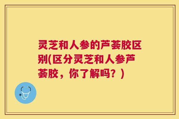 灵芝和人参的芦荟胶区别(区分灵芝和人参芦荟胶，你了解吗？)