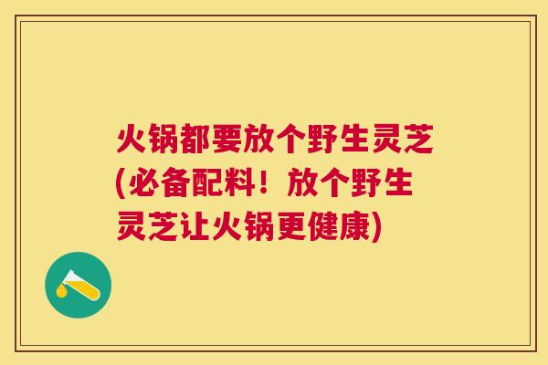 火锅都要放个野生灵芝(必备配料！放个野生灵芝让火锅更健康)