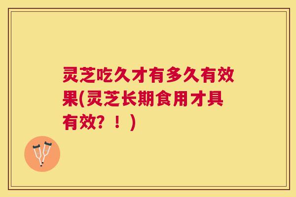 灵芝吃久才有多久有效果(灵芝长期食用才具有效？！)