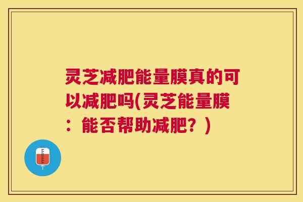 灵芝能量膜真的可以吗(灵芝能量膜：能否帮助？)