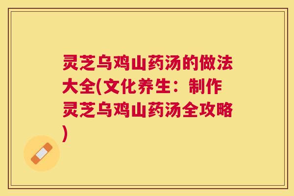 灵芝乌鸡山药汤的做法大全(文化养生:制作灵芝乌鸡山药汤全攻略) 灵芝乌鸡山药汤的做法大全(文化养生:制作灵芝乌鸡山药汤全攻略)