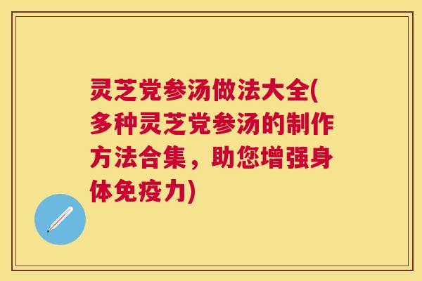 灵芝党参汤做法大全(多种灵芝党参汤的制作方法合集，助您增强身体免疫力)