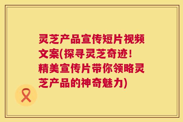灵芝产品宣传短片视频文案(探寻灵芝奇迹!精美宣传片带你领略灵芝产品的神奇魅力) 灵芝产品宣传短片视频文案(探寻灵芝奇迹!精美宣传片带你领略灵芝产品的神奇魅力)