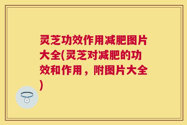 灵芝功效作用图片大全(灵芝对的功效和作用，附图片大全)