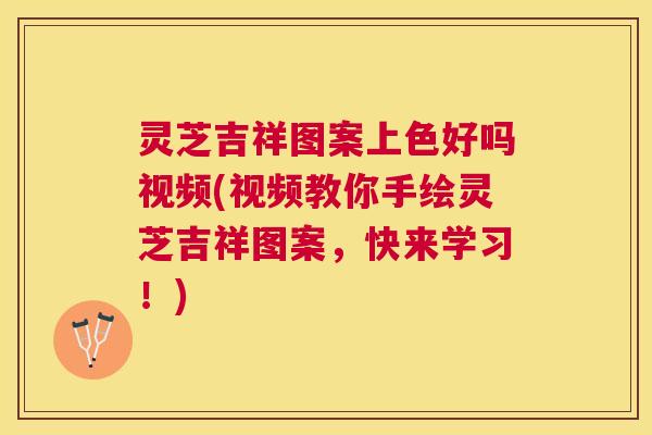 灵芝吉祥图案上色好吗视频(视频教你手绘灵芝吉祥图案,快来学习!) 灵芝吉祥图案上色好吗视频(视频教你手绘灵芝吉祥图案,快来学习!)