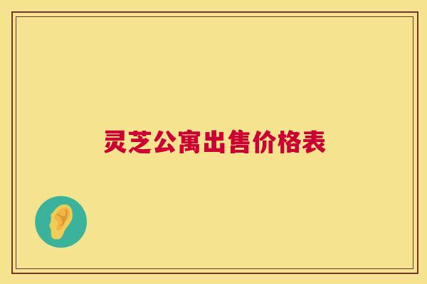 灵芝公寓出售价格表 灵芝公寓出售价格表