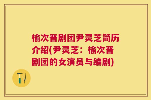 榆次晋剧团尹灵芝简历介绍(尹灵芝：榆次晋剧团的女演员与编剧)