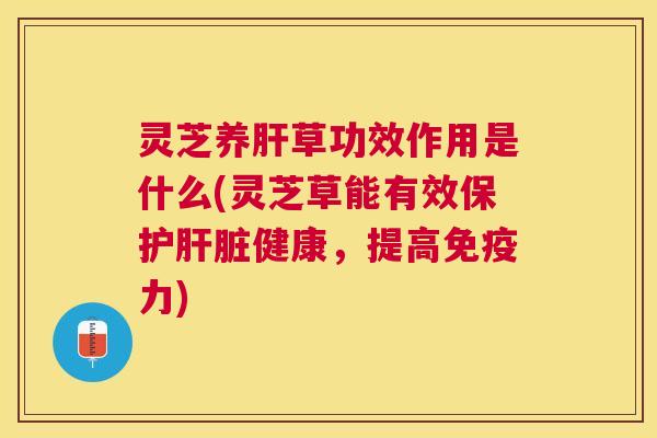 灵芝养草功效作用是什么(灵芝草能有效保护健康,提高免疫力) 灵芝养草功效作用是什么(灵芝草能有效保护健康,提高免疫力)