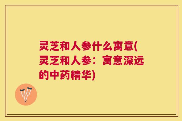 灵芝和人参什么寓意(灵芝和人参：寓意深远的精华)
