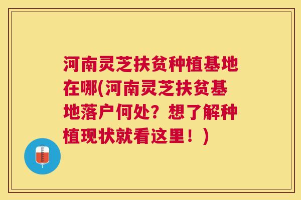 河南灵芝扶贫种植基地在哪(河南灵芝扶贫基地落户何处?想了解种植现状就看这里!) 河南灵芝扶贫种植基地在哪(河南灵芝扶贫基地落户何处?想了解种植现状就看这里!)