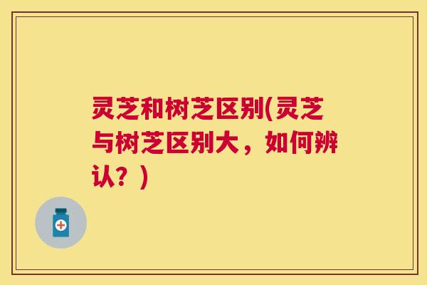 灵芝和树芝区别(灵芝与树芝区别大，如何辨认？)