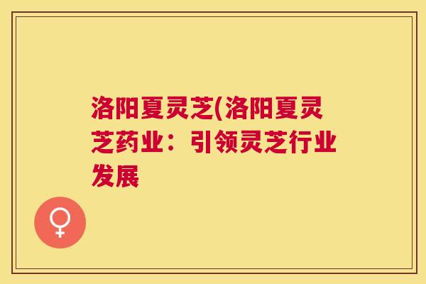 洛阳夏灵芝(洛阳夏灵芝药业:引领灵芝行业发展 洛阳夏灵芝(洛阳夏灵芝药业:引领灵芝行业发展