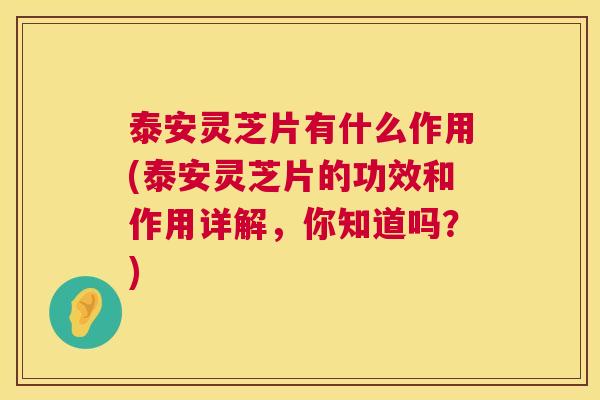 泰安灵芝片有什么作用(泰安灵芝片的功效和作用详解,你知道吗?) 泰安灵芝片有什么作用(泰安灵芝片的功效和作用详解,你知道吗?)