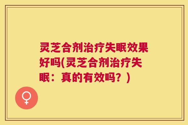 灵芝合剂效果好吗(灵芝合剂:真的有效吗?) 灵芝合剂效果好吗(灵芝合剂:真的有效吗?)