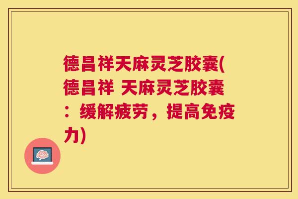 德昌祥天麻灵芝胶囊(德昌祥 天麻灵芝胶囊：缓解疲劳，提高免疫力)