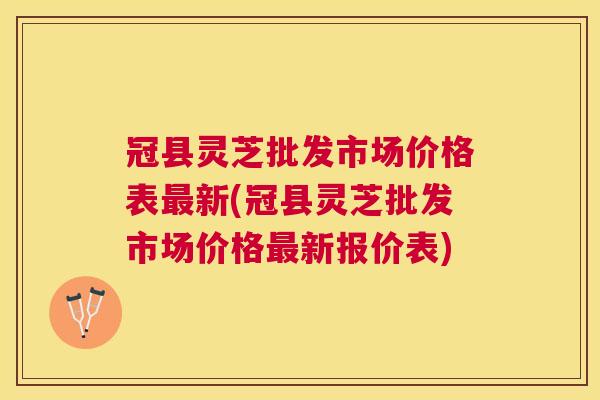 冠县灵芝批发市场价格表新(冠县灵芝批发市场价格新报价表)