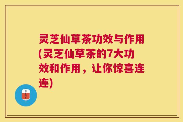 灵芝仙草茶功效与作用(灵芝仙草茶的7大功效和作用，让你惊喜连连)