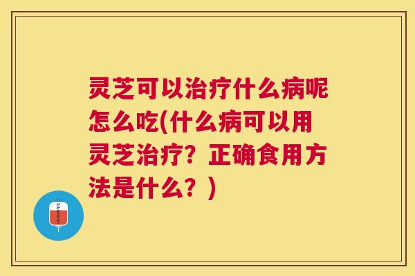 灵芝可以什么呢怎么吃(什么可以用灵芝?正确食用方法是什么?) 灵芝可以什么呢怎么吃(什么可以用灵芝?正确食用方法是什么?)