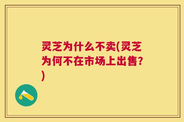 灵芝为什么不卖(灵芝为何不在市场上出售？)