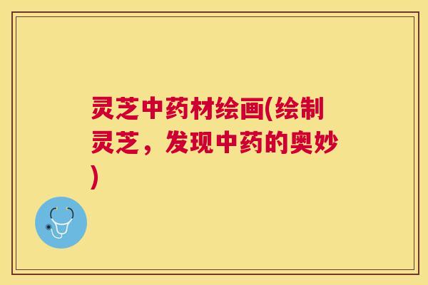 灵芝材绘画(绘制灵芝,发现的奥妙) 灵芝材绘画(绘制灵芝,发现的奥妙)