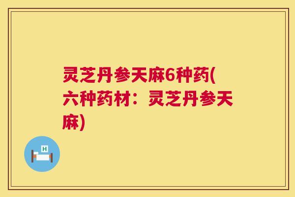 灵芝丹参天麻6种药(六种药材：灵芝丹参天麻)