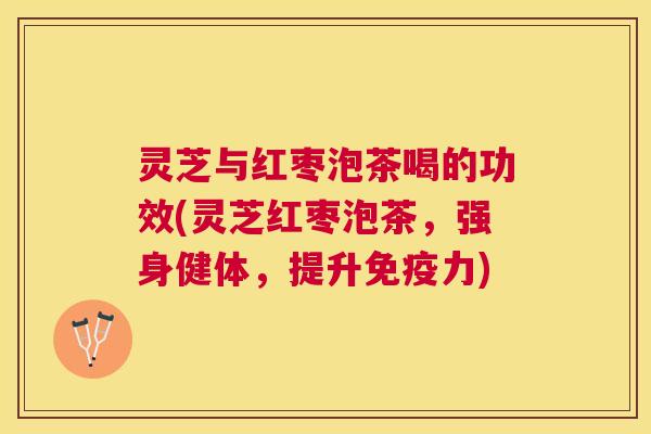 灵芝与红枣泡茶喝的功效(灵芝红枣泡茶，强身健体，提升免疫力)