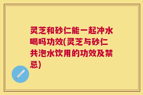灵芝和砂仁能一起冲水喝吗功效(灵芝与砂仁共泡水饮用的功效及禁忌) 灵芝和砂仁能一起冲水喝吗功效(灵芝与砂仁共泡水饮用的功效及禁忌)