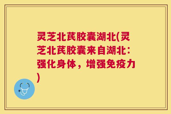 灵芝北芪胶囊湖北(灵芝北芪胶囊来自湖北:强化身体,增强免疫力) 灵芝北芪胶囊湖北(灵芝北芪胶囊来自湖北:强化身体,增强免疫力)