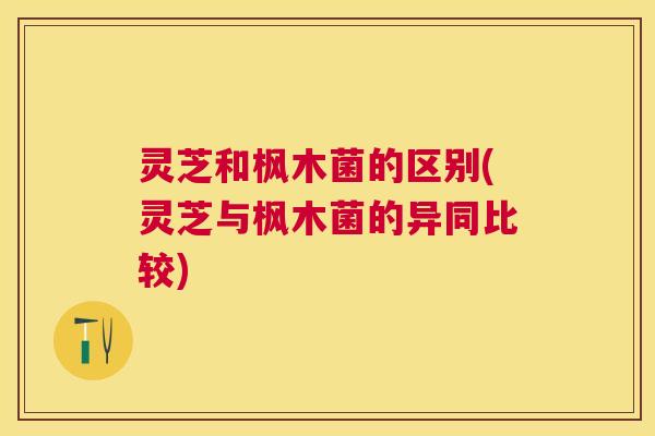 灵芝和枫木菌的区别(灵芝与枫木菌的异同比较) 灵芝和枫木菌的区别(灵芝与枫木菌的异同比较)