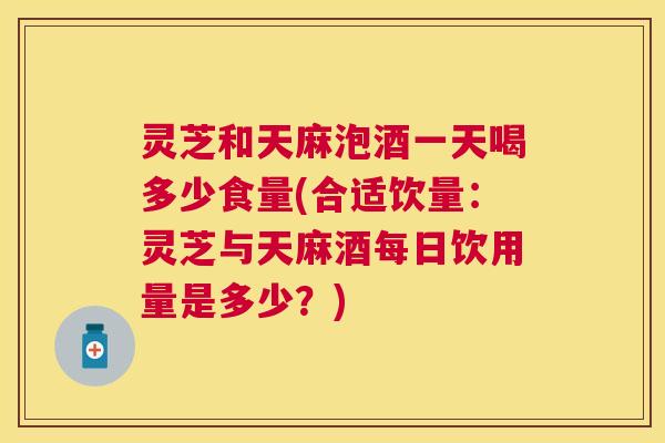 灵芝和天麻泡酒一天喝多少食量(合适饮量:灵芝与天麻酒每日饮用量是多少?) 灵芝和天麻泡酒一天喝多少食量(合适饮量:灵芝与天麻酒每日饮用量是多少?)