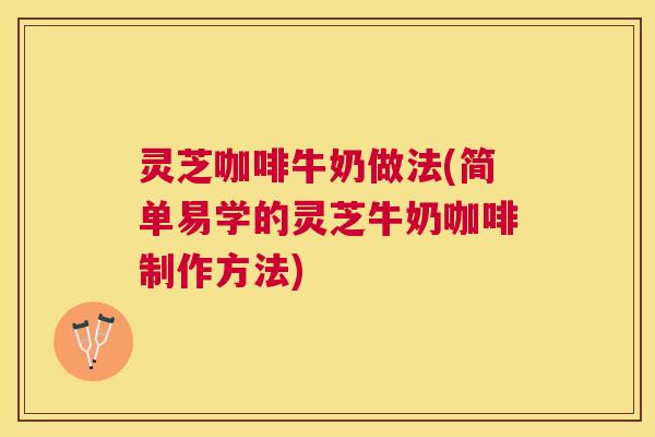 灵芝咖啡牛奶做法(简单易学的灵芝牛奶咖啡制作方法) 灵芝咖啡牛奶做法(简单易学的灵芝牛奶咖啡制作方法)