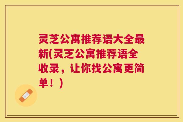 灵芝公寓推荐语大全新(灵芝公寓推荐语全收录,让你找公寓更简单!) 灵芝公寓推荐语大全新(灵芝公寓推荐语全收录,让你找公寓更简单!)