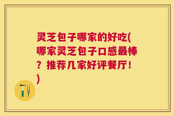 灵芝包子哪家的好吃(哪家灵芝包子口感棒?推荐几家好评餐厅!) 灵芝包子哪家的好吃(哪家灵芝包子口感棒?推荐几家好评餐厅!)