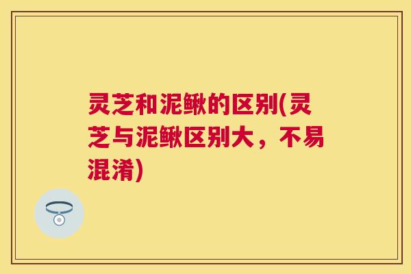 灵芝和泥鳅的区别(灵芝与泥鳅区别大，不易混淆)