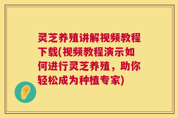 灵芝养殖讲解视频教程下载(视频教程演示如何进行灵芝养殖，助你轻松成为种植专家)