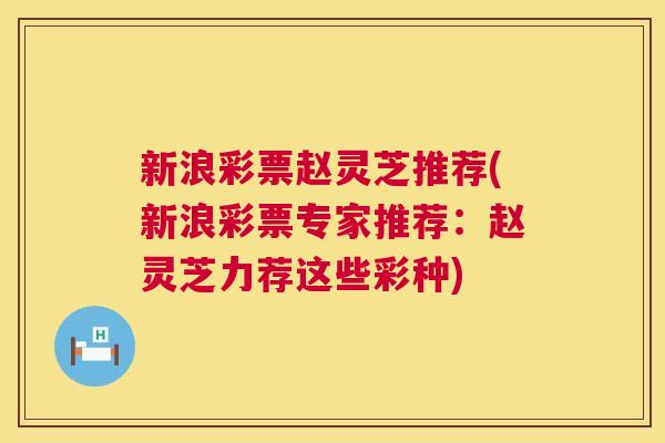 新浪彩票赵灵芝推荐(新浪彩票专家推荐：赵灵芝力荐这些彩种)