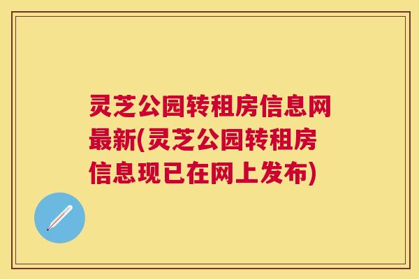 灵芝公园转租房信息网新(灵芝公园转租房信息现已在网上发布) 灵芝公园转租房信息网新(灵芝公园转租房信息现已在网上发布)