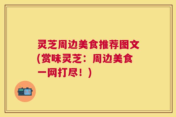 灵芝周边美食推荐图文(赏味灵芝:周边美食一网打尽!) 灵芝周边美食推荐图文(赏味灵芝:周边美食一网打尽!)