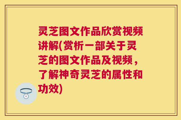 灵芝图文作品欣赏视频讲解(赏析一部关于灵芝的图文作品及视频,了解神奇灵芝的属性和功效) 灵芝图文作品欣赏视频讲解(赏析一部关于灵芝的图文作品及视频,了解神奇灵芝的属性和功效)