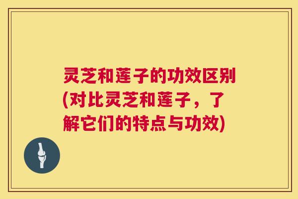 灵芝和莲子的功效区别(对比灵芝和莲子,了解它们的特点与功效) 灵芝和莲子的功效区别(对比灵芝和莲子,了解它们的特点与功效)